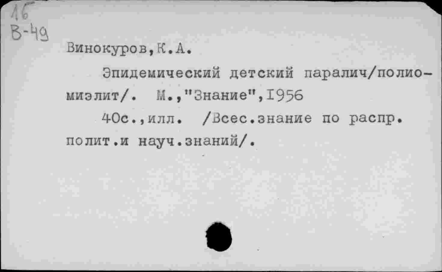 ﻿Винокуров,К.А.
Эпидемический детский паралич/полио миэлит/. М.,“Знание”,1956
40с.,илл. /Всес.знание по распр. полит.и науч.знаний/.